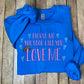 You look like you love me tee or sweatshirt